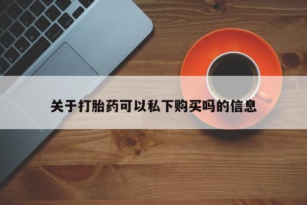 私人售卖打胎药关于打胎药可以私下购买吗的信息