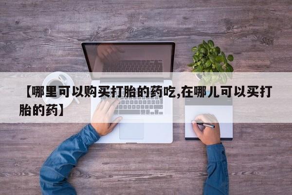 私人售卖打胎药【哪里可以购买打胎的药吃,在哪儿可以买打胎的药】