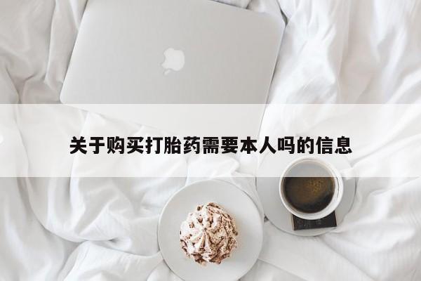 私人售卖打胎药关于购买打胎药需要本人吗的信息
