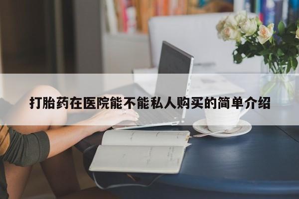 私人售卖打胎药打胎药在医院能不能私人购买的简单介绍