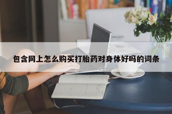 私人售卖打胎药包含网上怎么购买打胎药对身体好吗的词条